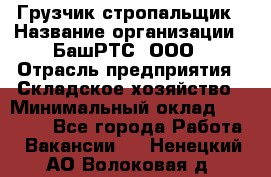 Грузчик-стропальщик › Название организации ­ БашРТС, ООО › Отрасль предприятия ­ Складское хозяйство › Минимальный оклад ­ 17 000 - Все города Работа » Вакансии   . Ненецкий АО,Волоковая д.